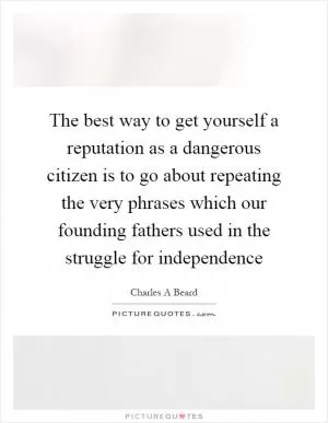 The best way to get yourself a reputation as a dangerous citizen is to go about repeating the very phrases which our founding fathers used in the struggle for independence Picture Quote #1