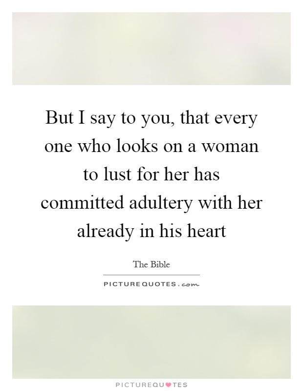 But I say to you, that every one who looks on a woman to lust for her has committed adultery with her already in his heart Picture Quote #1