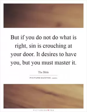 But if you do not do what is right, sin is crouching at your door. It desires to have you, but you must master it Picture Quote #1