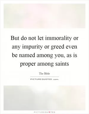 But do not let immorality or any impurity or greed even be named among you, as is proper among saints Picture Quote #1