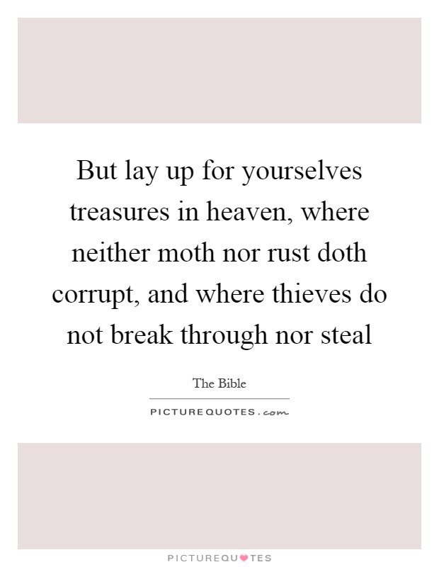 But lay up for yourselves treasures in heaven, where neither moth nor rust doth corrupt, and where thieves do not break through nor steal Picture Quote #1