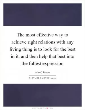 The most effective way to achieve right relations with any living thing is to look for the best in it, and then help that best into the fullest expression Picture Quote #1