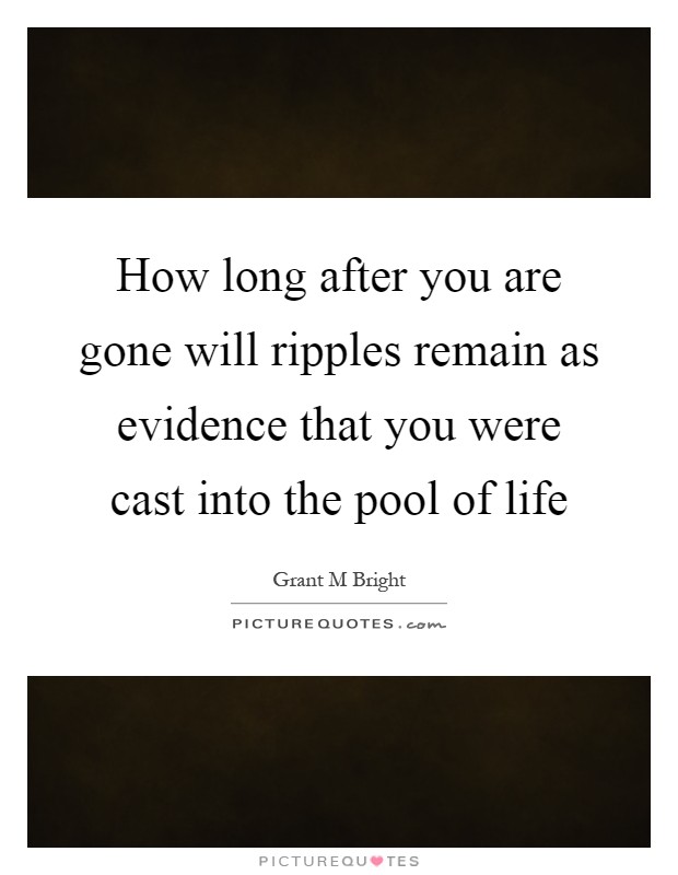 How long after you are gone will ripples remain as evidence that you were cast into the pool of life Picture Quote #1