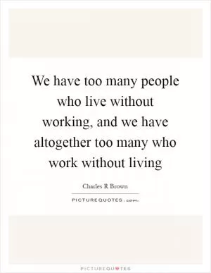 We have too many people who live without working, and we have altogether too many who work without living Picture Quote #1