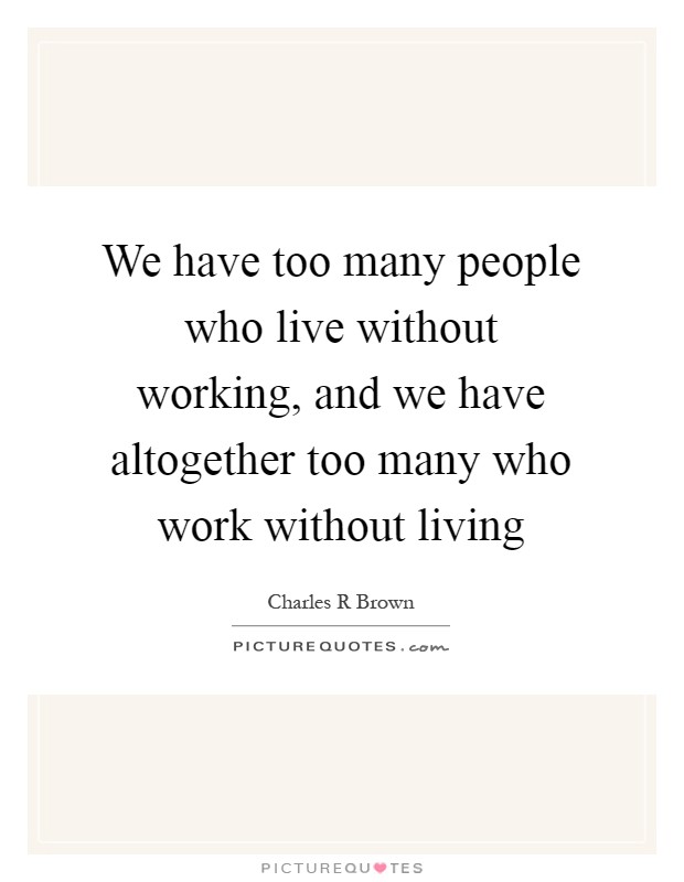 We have too many people who live without working, and we have altogether too many who work without living Picture Quote #1