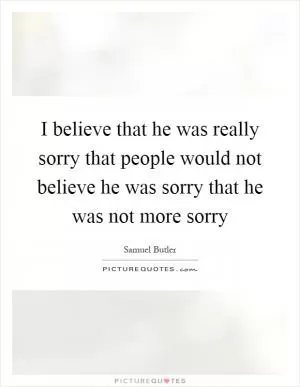 I believe that he was really sorry that people would not believe he was sorry that he was not more sorry Picture Quote #1