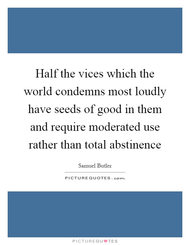 Half the vices which the world condemns most loudly have seeds of good in them and require moderated use rather than total abstinence Picture Quote #1