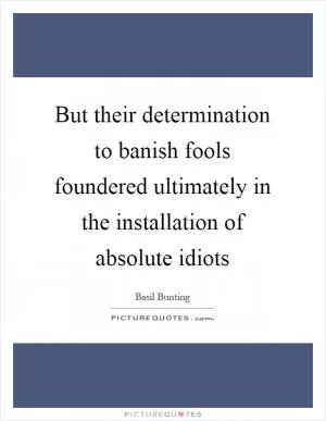 But their determination to banish fools foundered ultimately in the installation of absolute idiots Picture Quote #1