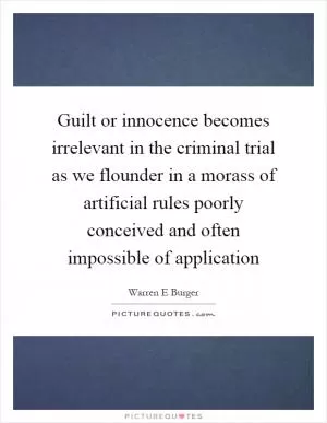 Guilt or innocence becomes irrelevant in the criminal trial as we flounder in a morass of artificial rules poorly conceived and often impossible of application Picture Quote #1