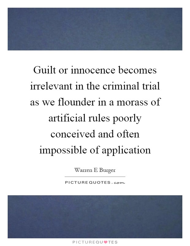 Guilt or innocence becomes irrelevant in the criminal trial as we flounder in a morass of artificial rules poorly conceived and often impossible of application Picture Quote #1