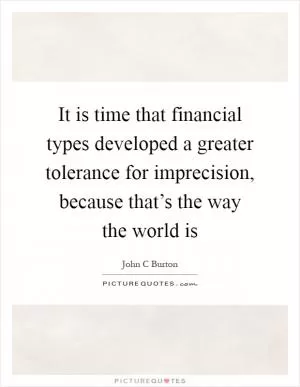 It is time that financial types developed a greater tolerance for imprecision, because that’s the way the world is Picture Quote #1