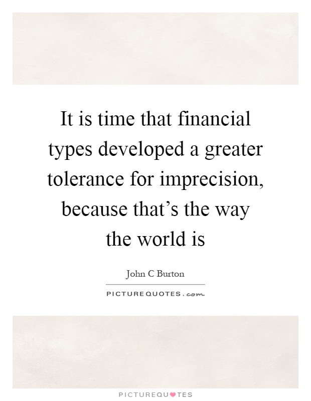 It is time that financial types developed a greater tolerance for imprecision, because that's the way the world is Picture Quote #1