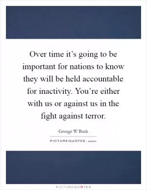 Over time it’s going to be important for nations to know they will be held accountable for inactivity. You’re either with us or against us in the fight against terror Picture Quote #1