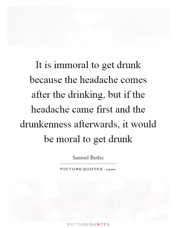 It is immoral to get drunk because the headache comes after the drinking, but if the headache came first and the drunkenness afterwards, it would be moral to get drunk Picture Quote #1