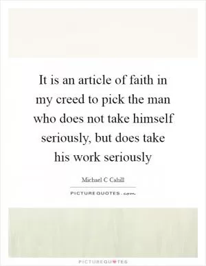 It is an article of faith in my creed to pick the man who does not take himself seriously, but does take his work seriously Picture Quote #1