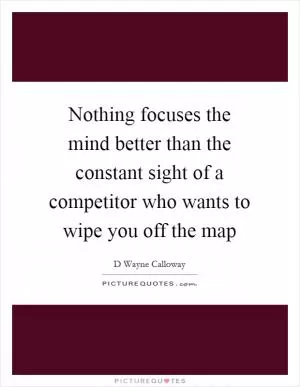 Nothing focuses the mind better than the constant sight of a competitor who wants to wipe you off the map Picture Quote #1