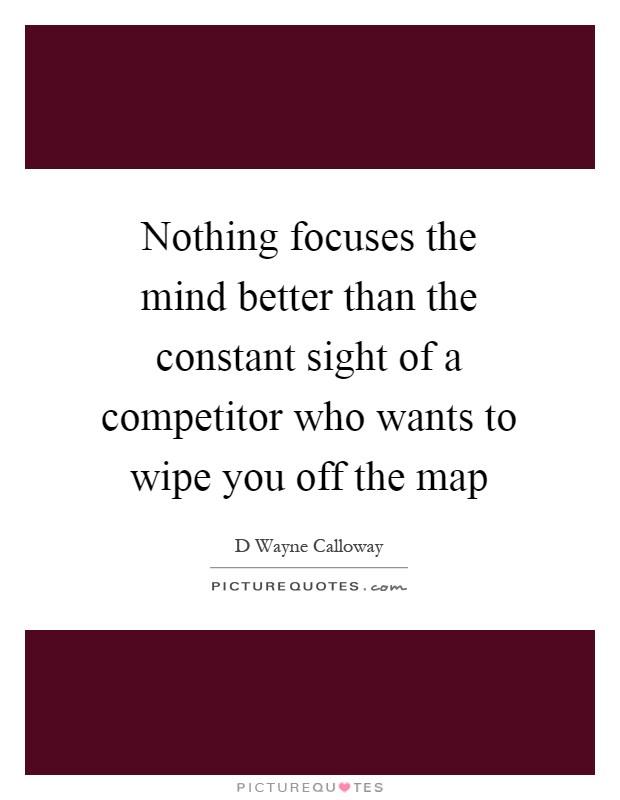 Nothing focuses the mind better than the constant sight of a competitor who wants to wipe you off the map Picture Quote #1