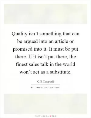 Quality isn’t something that can be argued into an article or promised into it. It must be put there. If it isn’t put there, the finest sales talk in the world won’t act as a substitute Picture Quote #1