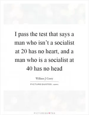 I pass the test that says a man who isn’t a socialist at 20 has no heart, and a man who is a socialist at 40 has no head Picture Quote #1