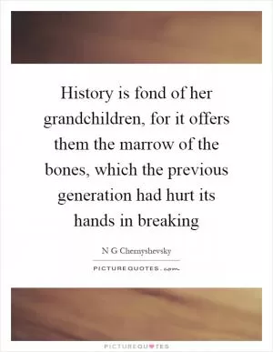 History is fond of her grandchildren, for it offers them the marrow of the bones, which the previous generation had hurt its hands in breaking Picture Quote #1
