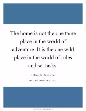The home is not the one tame place in the world of adventure. It is the one wild place in the world of rules and set tasks Picture Quote #1