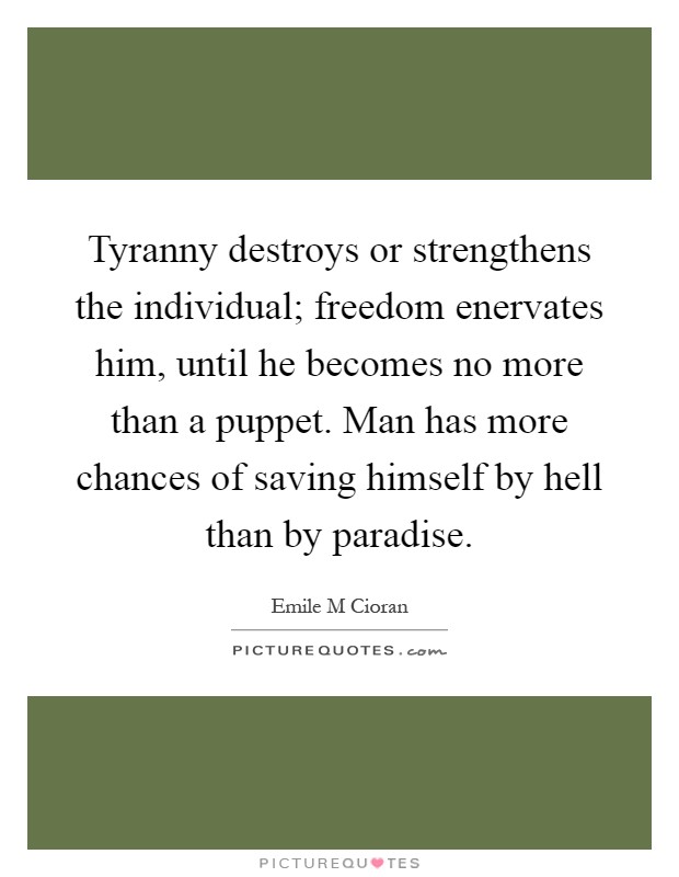 Tyranny destroys or strengthens the individual; freedom enervates him, until he becomes no more than a puppet. Man has more chances of saving himself by hell than by paradise Picture Quote #1