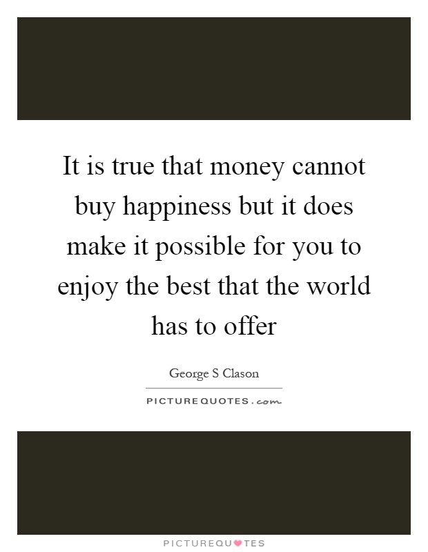 It is true that money cannot buy happiness but it does make it possible for you to enjoy the best that the world has to offer Picture Quote #1