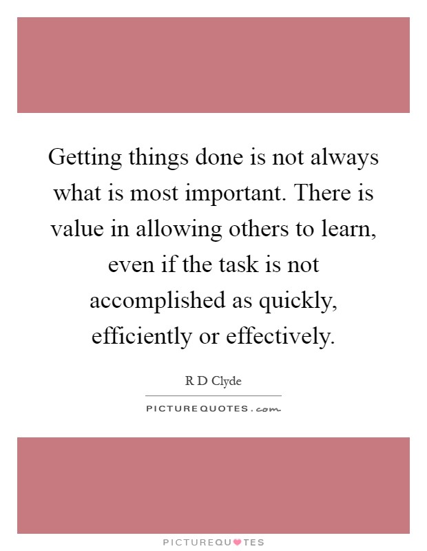 Getting things done is not always what is most important. There is value in allowing others to learn, even if the task is not accomplished as quickly, efficiently or effectively Picture Quote #1