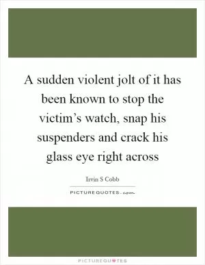 A sudden violent jolt of it has been known to stop the victim’s watch, snap his suspenders and crack his glass eye right across Picture Quote #1
