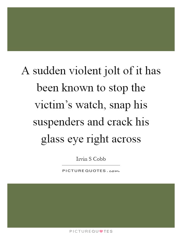 A sudden violent jolt of it has been known to stop the victim's watch, snap his suspenders and crack his glass eye right across Picture Quote #1