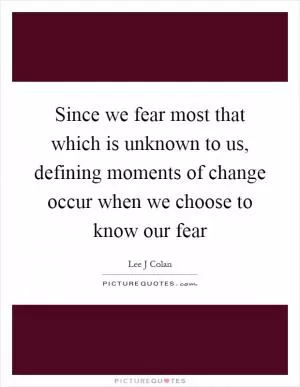 Since we fear most that which is unknown to us, defining moments of change occur when we choose to know our fear Picture Quote #1