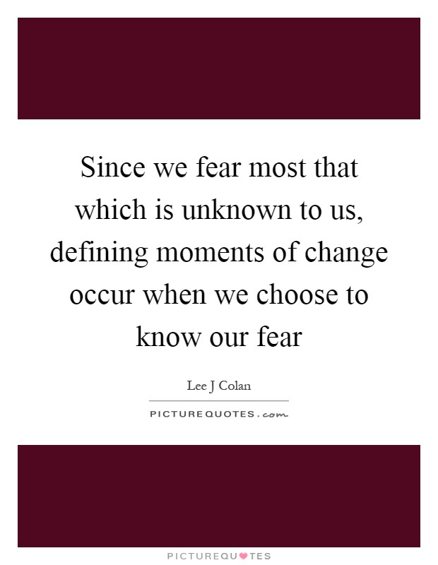 Since we fear most that which is unknown to us, defining moments of change occur when we choose to know our fear Picture Quote #1