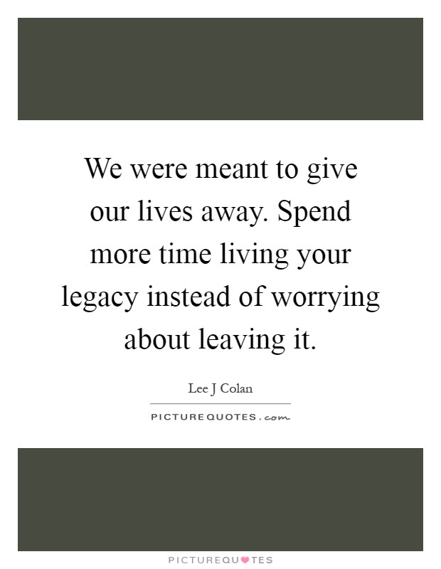 We were meant to give our lives away. Spend more time living your legacy instead of worrying about leaving it Picture Quote #1