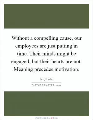 Without a compelling cause, our employees are just putting in time. Their minds might be engaged, but their hearts are not. Meaning precedes motivation Picture Quote #1
