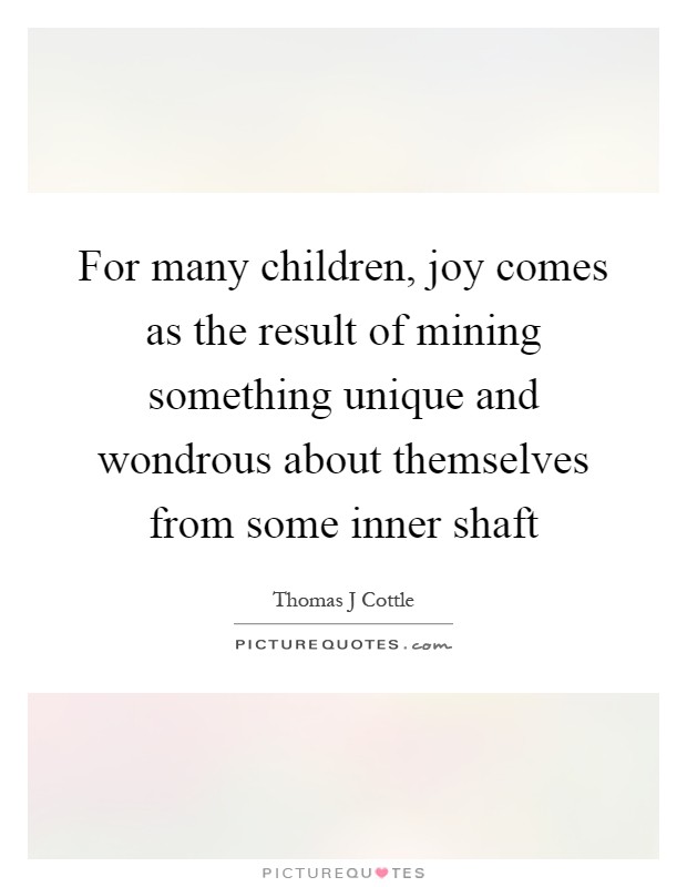 For many children, joy comes as the result of mining something unique and wondrous about themselves from some inner shaft Picture Quote #1