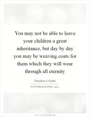 You may not be able to leave your children a great inheritance, but day by day you may be weaving coats for them which they will wear through all eternity Picture Quote #1