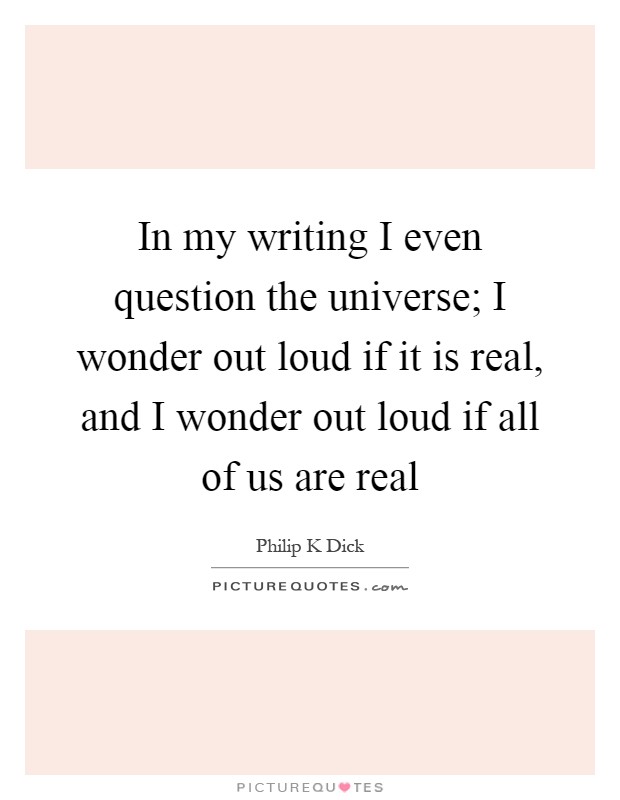 In my writing I even question the universe; I wonder out loud if it is real, and I wonder out loud if all of us are real Picture Quote #1
