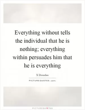 Everything without tells the individual that he is nothing; everything within persuades him that he is everything Picture Quote #1