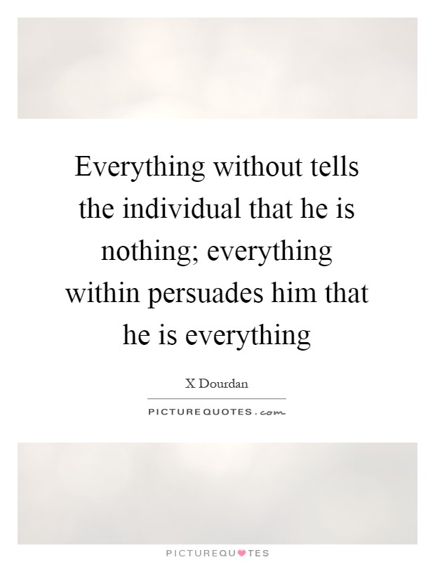 Everything without tells the individual that he is nothing; everything within persuades him that he is everything Picture Quote #1