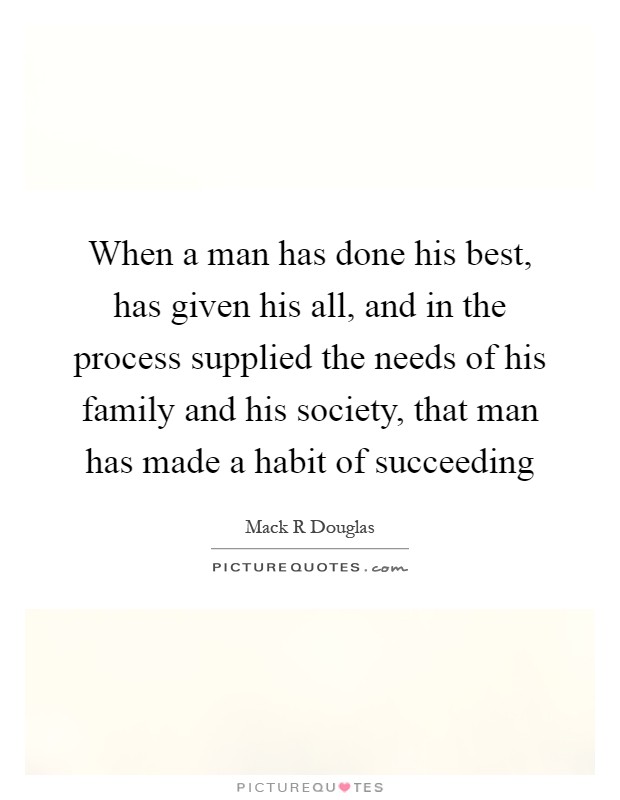 When a man has done his best, has given his all, and in the process supplied the needs of his family and his society, that man has made a habit of succeeding Picture Quote #1