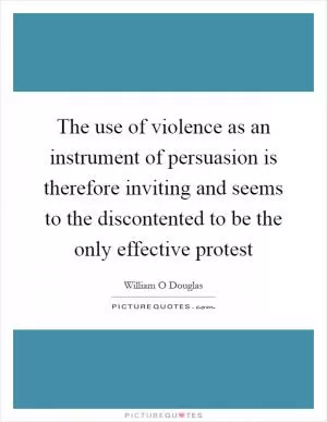 The use of violence as an instrument of persuasion is therefore inviting and seems to the discontented to be the only effective protest Picture Quote #1