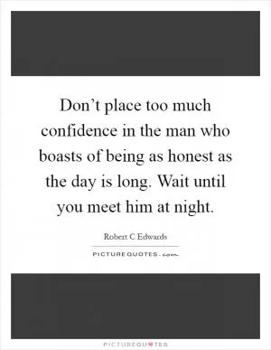 Don’t place too much confidence in the man who boasts of being as honest as the day is long. Wait until you meet him at night Picture Quote #1