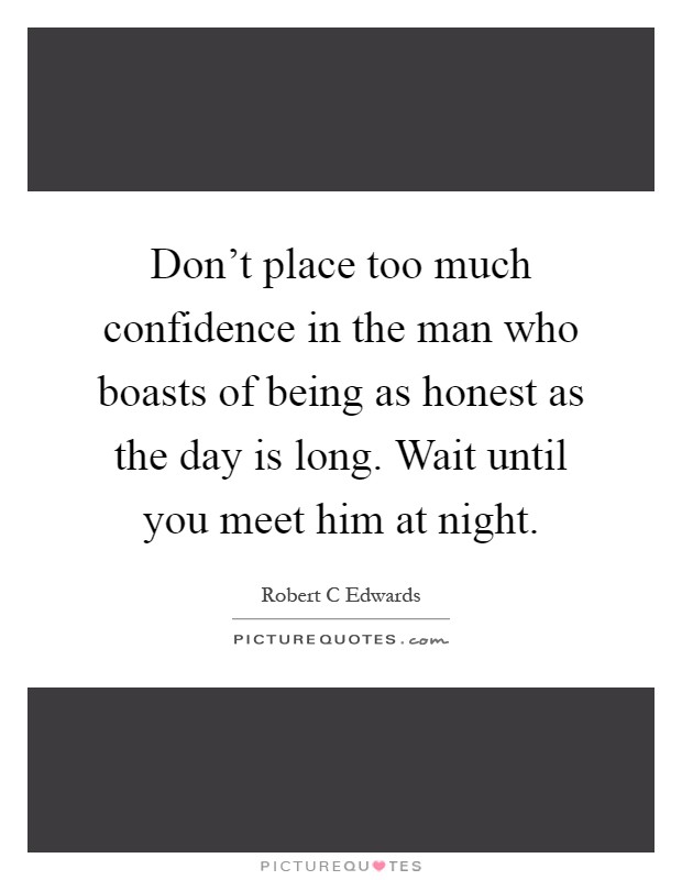 Don't place too much confidence in the man who boasts of being as honest as the day is long. Wait until you meet him at night Picture Quote #1