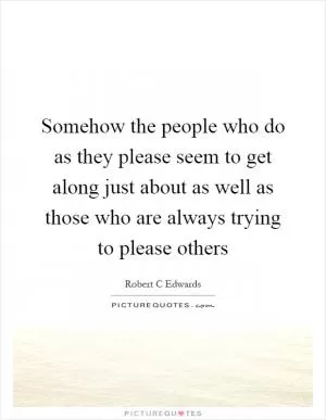 Somehow the people who do as they please seem to get along just about as well as those who are always trying to please others Picture Quote #1