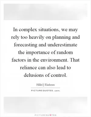 In complex situations, we may rely too heavily on planning and forecasting and underestimate the importance of random factors in the environment. That reliance can also lead to delusions of control Picture Quote #1