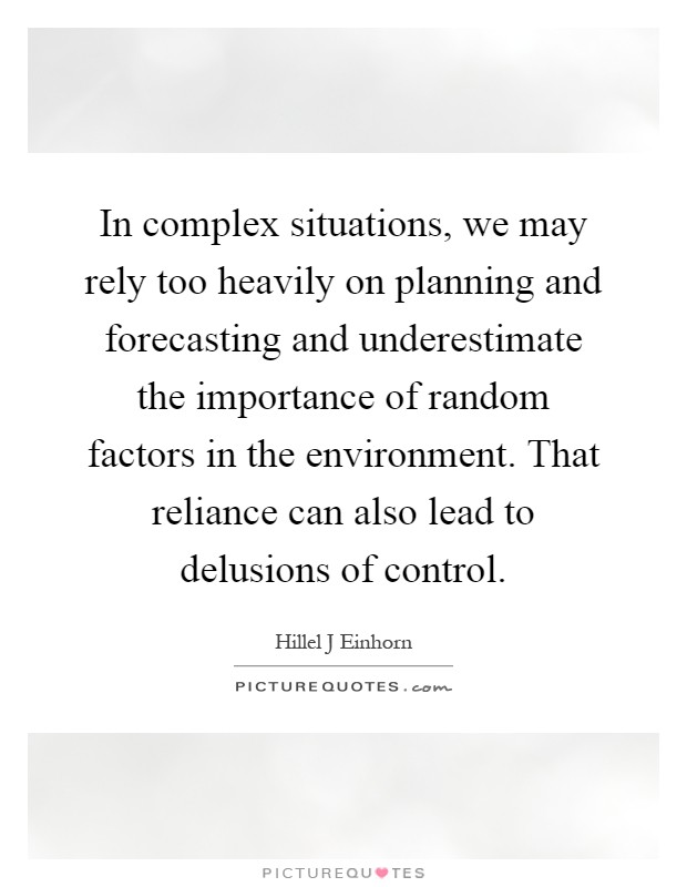 In complex situations, we may rely too heavily on planning and forecasting and underestimate the importance of random factors in the environment. That reliance can also lead to delusions of control Picture Quote #1