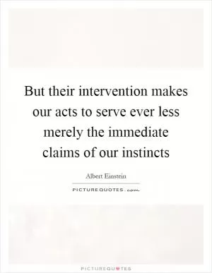 But their intervention makes our acts to serve ever less merely the immediate claims of our instincts Picture Quote #1