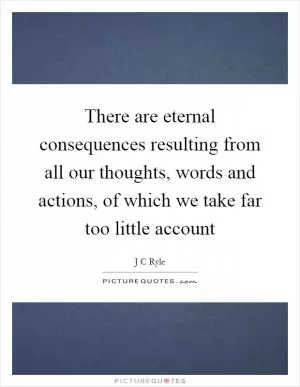 There are eternal consequences resulting from all our thoughts, words and actions, of which we take far too little account Picture Quote #1
