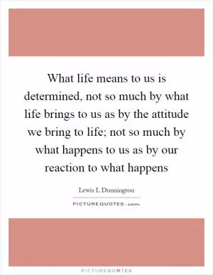 What life means to us is determined, not so much by what life brings to us as by the attitude we bring to life; not so much by what happens to us as by our reaction to what happens Picture Quote #1