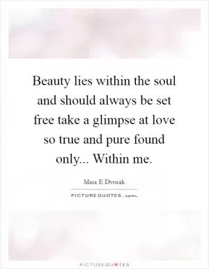 Beauty lies within the soul and should always be set free take a glimpse at love so true and pure found only... Within me Picture Quote #1
